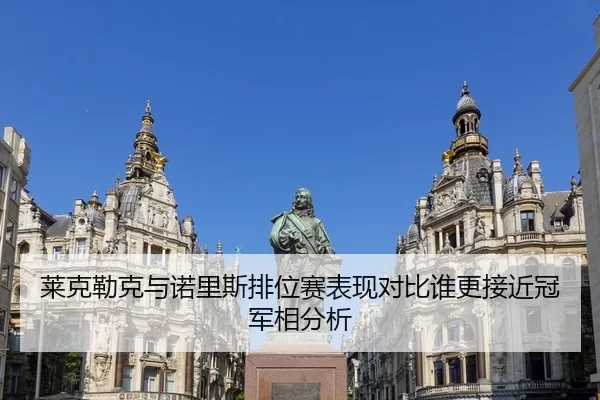 莱克勒克与诺里斯排位赛表现对比谁更接近冠军相分析