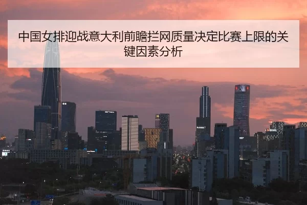 中国女排迎战意大利前瞻拦网质量决定比赛上限的关键因素分析