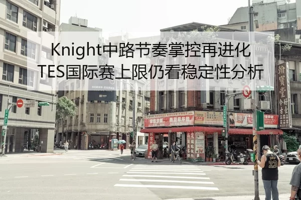 Knight中路节奏掌控再进化TES国际赛上限仍看稳定性分析