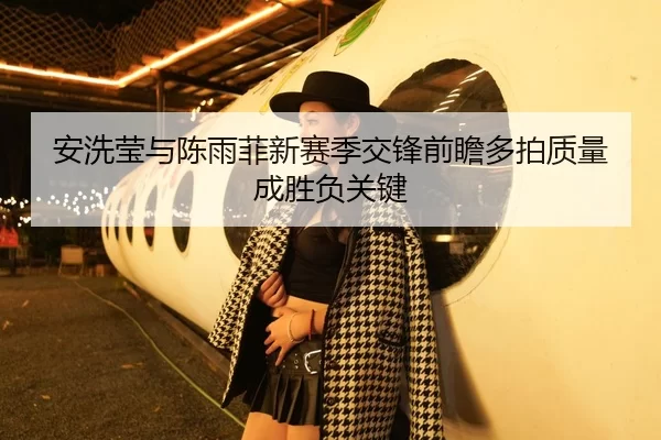 安洗莹与陈雨菲新赛季交锋前瞻多拍质量成胜负关键