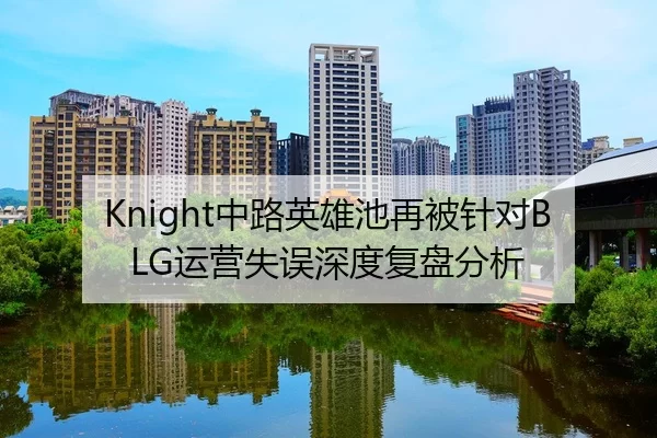 Knight中路英雄池再被针对BLG运营失误深度复盘分析