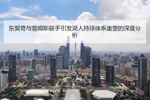东契奇与詹姆斯联手引发湖人持球体系重塑的深度分析