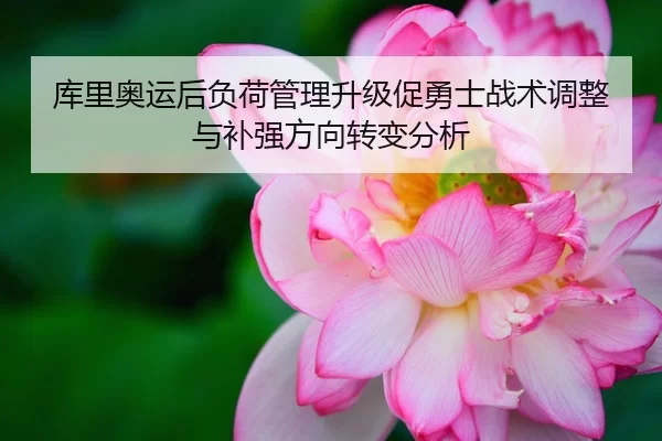 库里奥运后负荷管理升级促勇士战术调整与补强方向转变分析