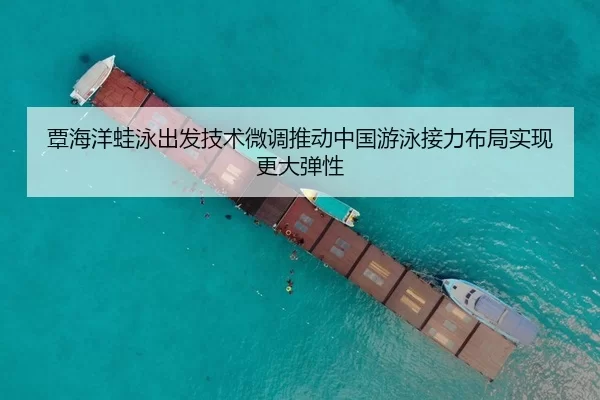 覃海洋蛙泳出发技术微调推动中国游泳接力布局实现更大弹性