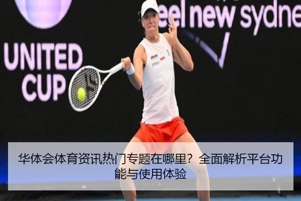 华体会体育资讯热门专题在哪里？全面解析平台功能与使用体验
