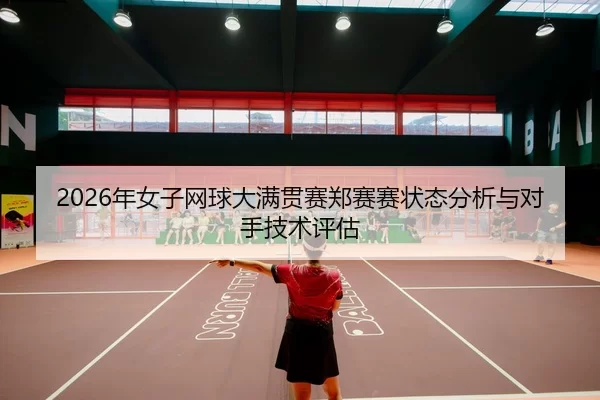 2026年女子网球大满贯赛郑赛赛状态分析与对手技术评估