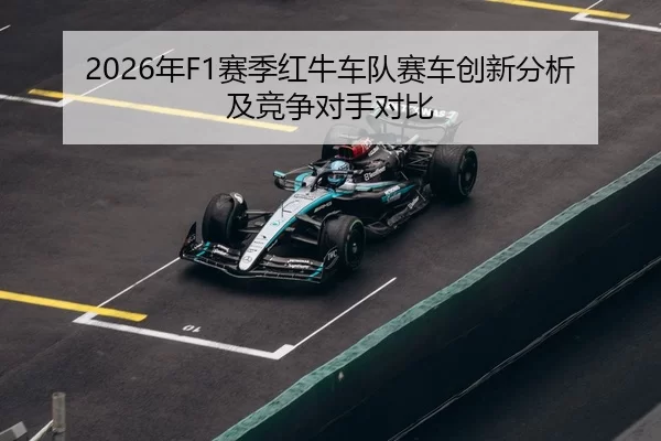 2026年F1赛季红牛车队赛车创新分析及竞争对手对比