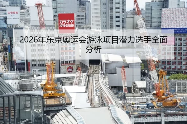 2026年东京奥运会游泳项目潜力选手全面分析