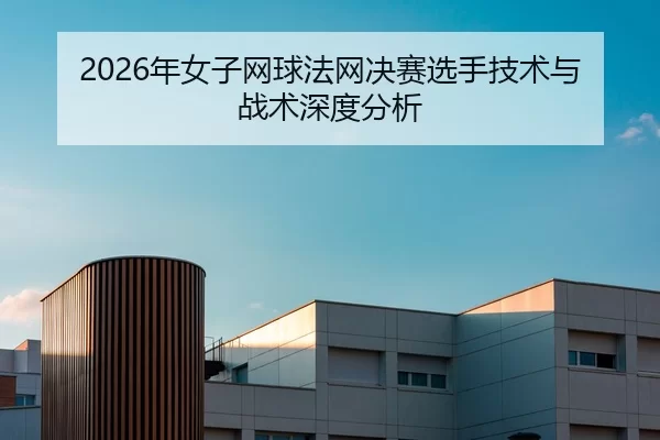 2026年女子网球法网决赛选手技术与战术深度分析