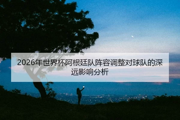 nian-shi-jie-bei-a-gen-ting-dui-zhen-rong-tiao-zheng-dui-qiu-dui-de-shen-yuan-ying-xiang-fen-xi-2-916.jpg