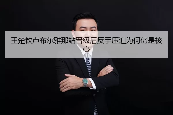 王楚钦卢布尔雅那站晋级后反手压迫为何仍是核心