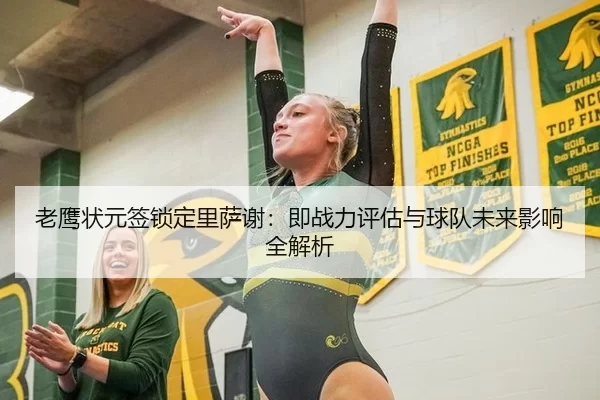 老鹰状元签锁定里萨谢：即战力评估与球队未来影响全解析