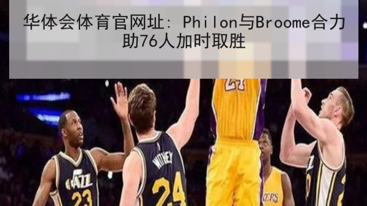 华体会体育官网址: Philon与Broome合力助76人加时取胜