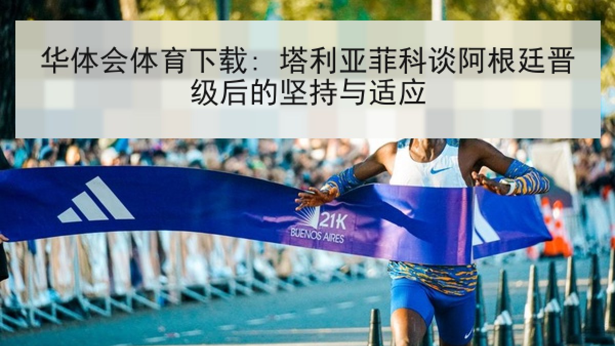 华体会体育下载: 塔利亚菲科谈阿根廷晋级后的坚持与适应 华体会体育下载: 塔利亚菲科谈阿根廷晋级后的坚持与适应