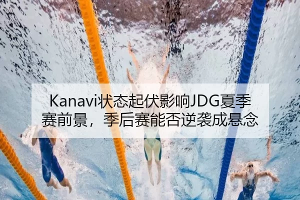 Kanavi状态起伏影响JDG夏季赛前景，季后赛能否逆袭成悬念