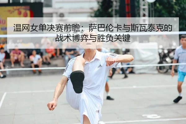 温网女单决赛前瞻：萨巴伦卡与斯瓦泰克的战术博弈与胜负关键