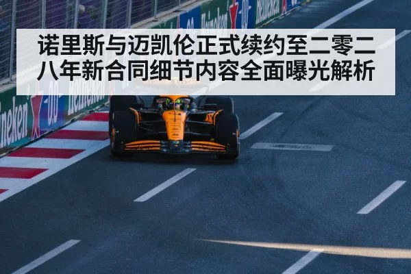 诺里斯与迈凯伦正式续约至二零二八年新合同细节内容全面曝光解析