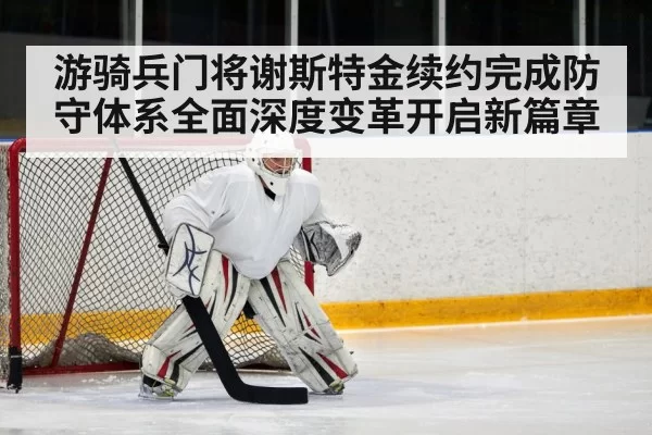 游骑兵门将谢斯特金续约完成防守体系全面深度变革开启新篇章