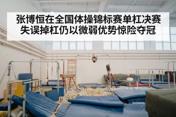 张博恒在全国体操锦标赛单杠决赛失误掉杠仍以微弱优势惊险夺冠