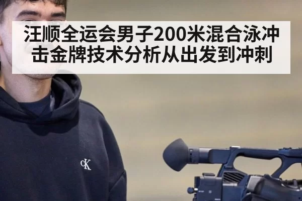 汪顺全运会男子200米混合泳冲击金牌技术分析从出发到冲刺