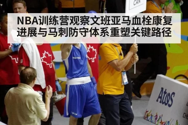 NBA训练营观察文班亚马血栓康复进展与马刺防守体系重塑关键路径