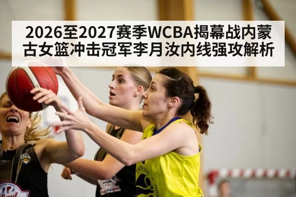 2026至2027赛季WCBA揭幕战内蒙古女篮冲击冠军李月汝内线强攻解析